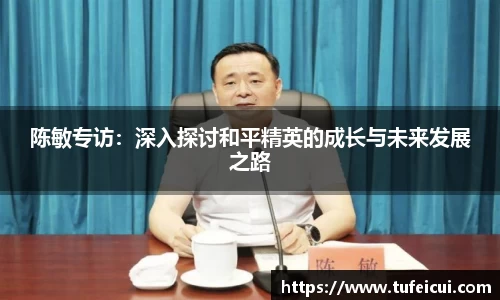陈敏专访：深入探讨和平精英的成长与未来发展之路