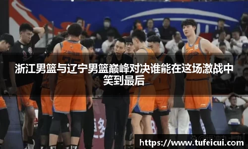 浙江男篮与辽宁男篮巅峰对决谁能在这场激战中笑到最后