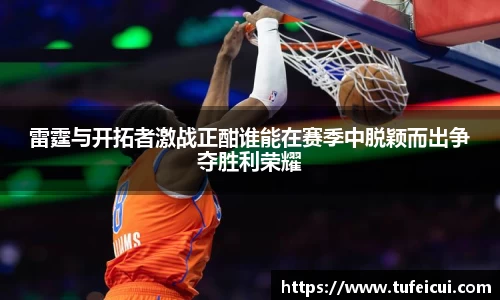 雷霆与开拓者激战正酣谁能在赛季中脱颖而出争夺胜利荣耀