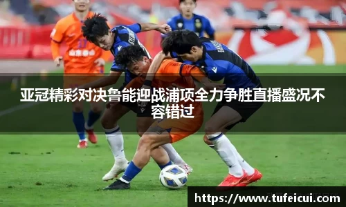 亚冠精彩对决鲁能迎战浦项全力争胜直播盛况不容错过